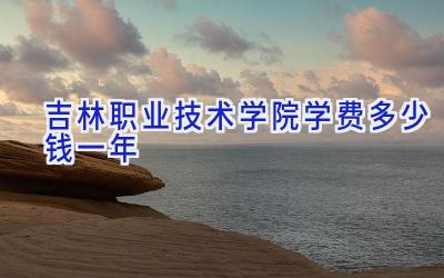 吉林职业技术学院学费多少钱一年