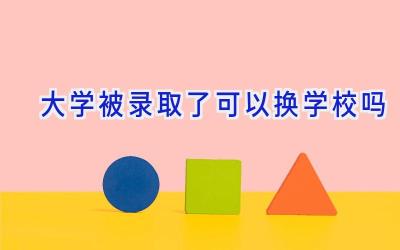 大学被录取了可以换学校吗