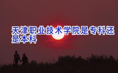 天津职业技术学院是专科还是本科