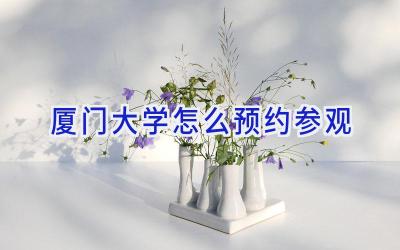 厦门大学怎么预约参观