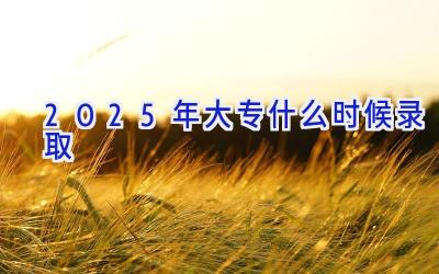 2025年大专什么时候录取