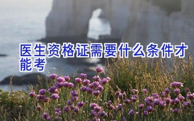 医生资格证需要什么条件才能考