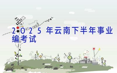 2025年云南下半年事业编考试