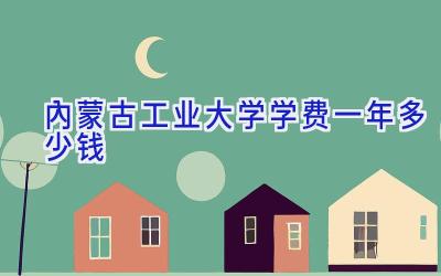 内蒙古工业大学学费一年多少钱