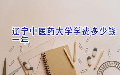 辽宁中医药大学学费多少钱一年