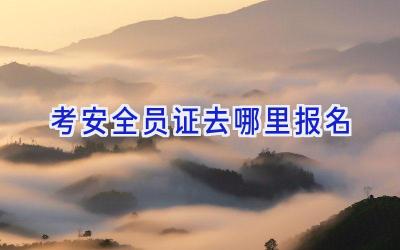 考安全员证去哪里报名