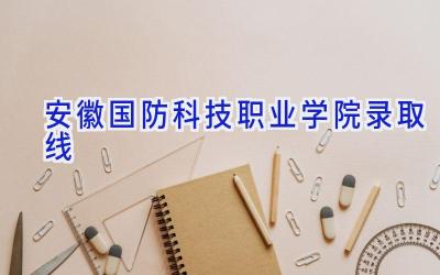 安徽国防科技职业学院录取线