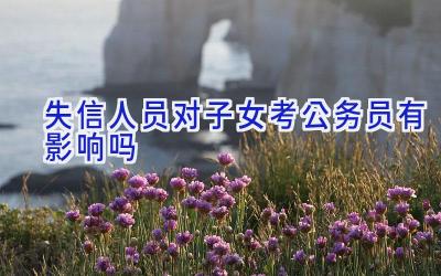 失信人员对子女考公务员有影响吗
