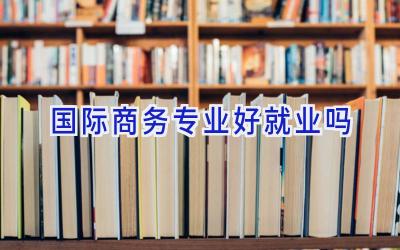 国际商务专业好就业吗