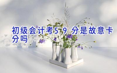初级会计考59分是故意卡分吗