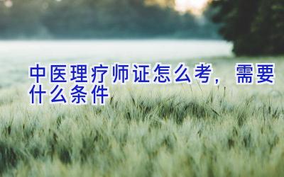 中医理疗师证怎么考,需要什么条件