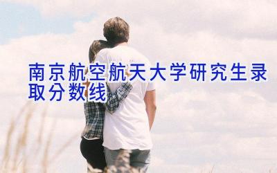 南京航空航天大学研究生录取分数线