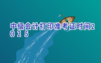 中级会计打印准考证时间2025