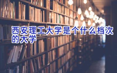 西安理工大学是个什么档次的大学