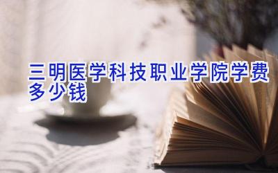 三明医学科技职业学院学费多少钱