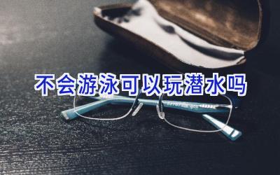 不会游泳可以玩潜水吗