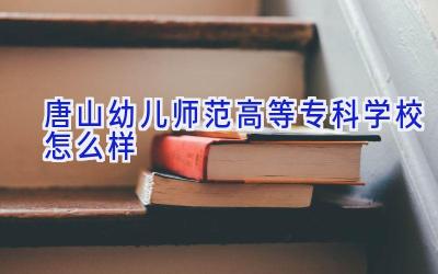 唐山幼儿师范高等专科学校怎么样