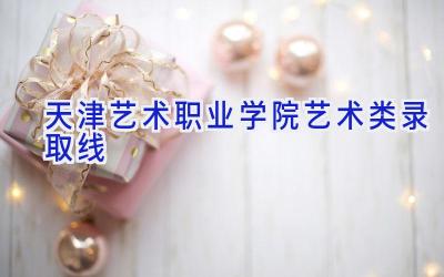 天津艺术职业学院艺术类录取线