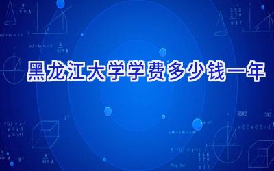 黑龙江大学学费多少钱一年