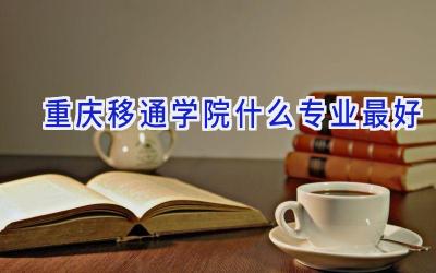 重庆移通学院什么专业最好