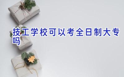技工学校可以考全日制大专吗