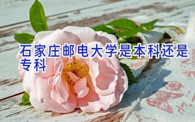 石家庄邮电大学是本科还是专科