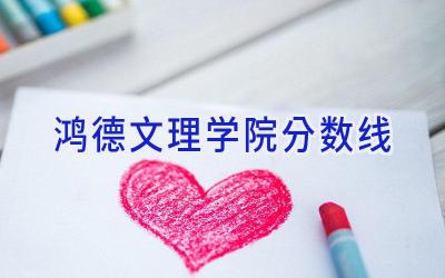鸿德文理学院分数线