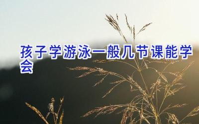孩子学游泳一般几节课能学会
