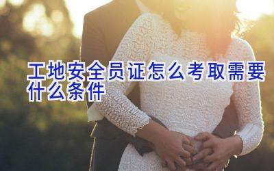 工地安全员证怎么考取需要什么条件