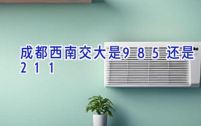 成都西南交大是985还是211