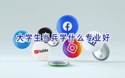 大学生当兵学什么专业好