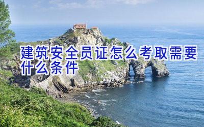 建筑安全员证怎么考取需要什么条件