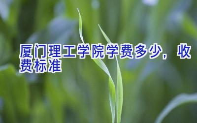 厦门理工学院学费多少,收费标准