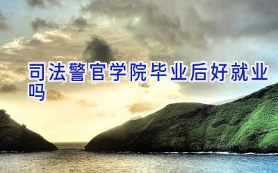 司法警官学院毕业后好就业吗