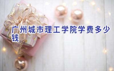 广州城市理工学院学费多少钱