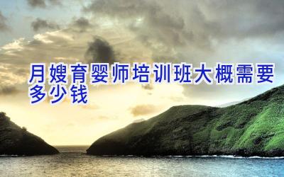月嫂育婴师培训班大概需要多少钱