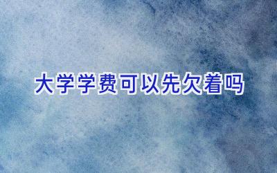 大学学费可以先欠着吗